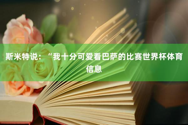 斯米特说：“我十分可爱看巴萨的比赛世界杯体育信息