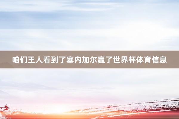 咱们王人看到了塞内加尔赢了世界杯体育信息