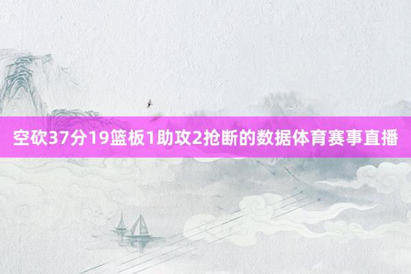 空砍37分19篮板1助攻2抢断的数据体育赛事直播