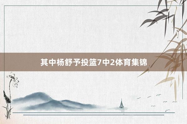 其中杨舒予投篮7中2体育集锦