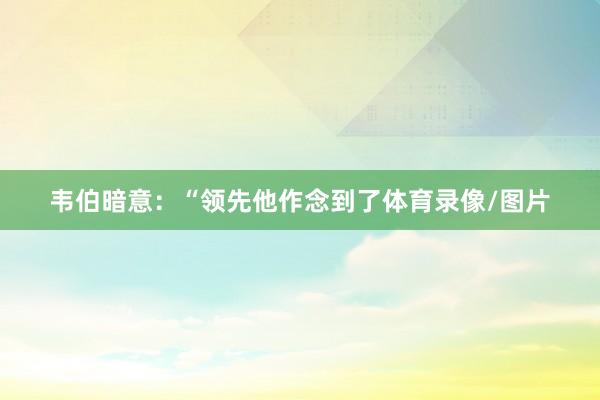 韦伯暗意：“领先他作念到了体育录像/图片