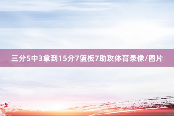 三分5中3拿到15分7篮板7助攻体育录像/图片