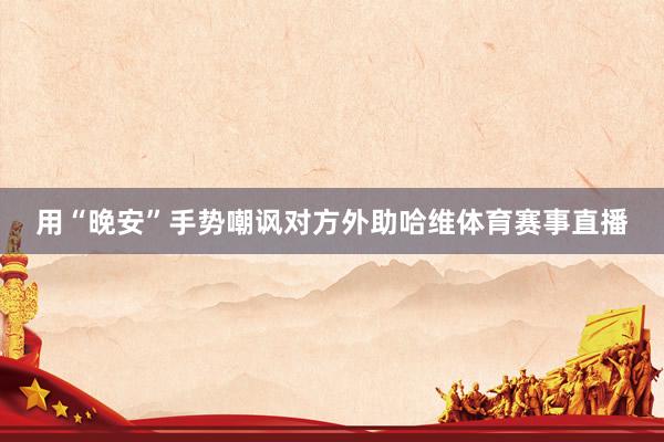 用“晚安”手势嘲讽对方外助哈维体育赛事直播