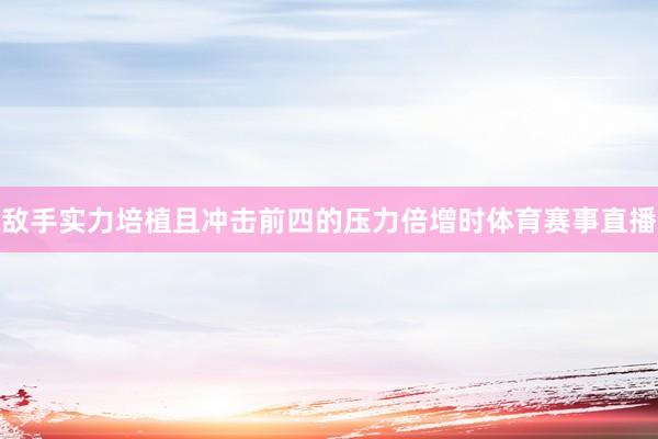 敌手实力培植且冲击前四的压力倍增时体育赛事直播