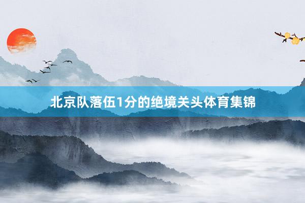北京队落伍1分的绝境关头体育集锦