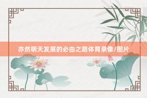 亦然明天发展的必由之路体育录像/图片