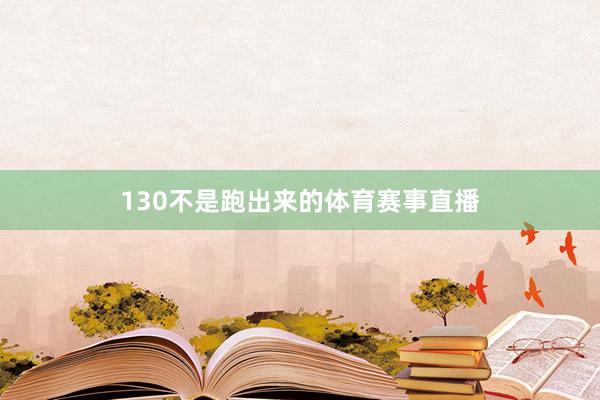 130不是跑出来的体育赛事直播