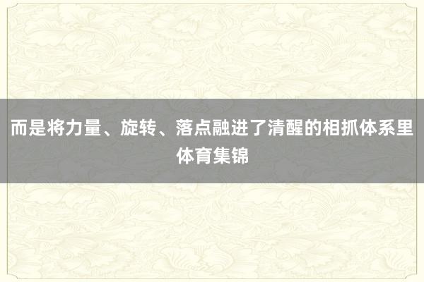 而是将力量、旋转、落点融进了清醒的相抓体系里体育集锦