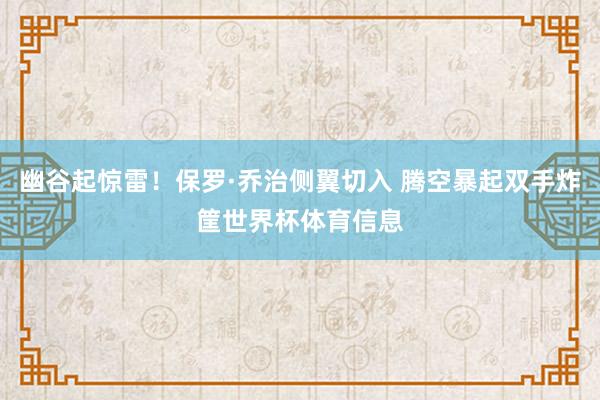 幽谷起惊雷！保罗·乔治侧翼切入 腾空暴起双手炸筐世界杯体育信息