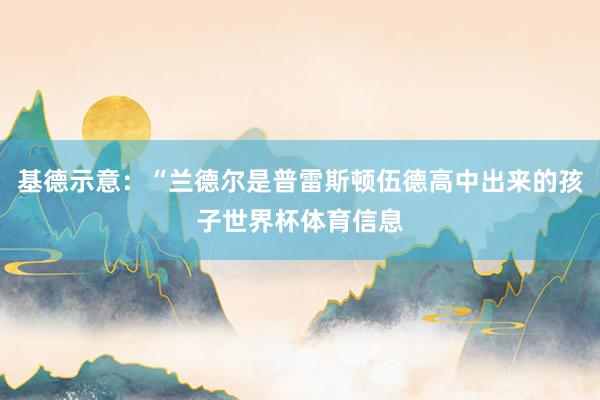 基德示意：“兰德尔是普雷斯顿伍德高中出来的孩子世界杯体育信息