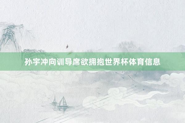 孙宇冲向训导席欲拥抱世界杯体育信息