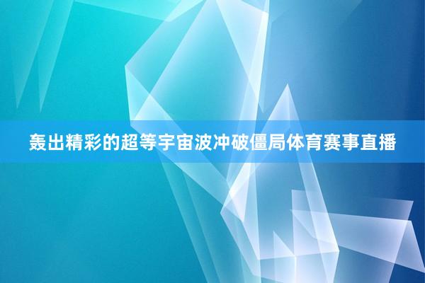 轰出精彩的超等宇宙波冲破僵局体育赛事直播
