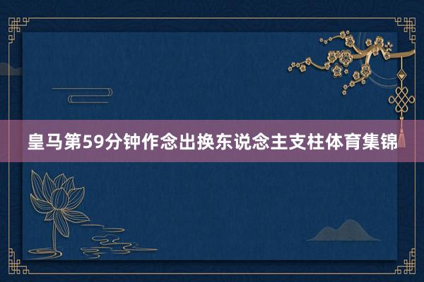 皇马第59分钟作念出换东说念主支柱体育集锦