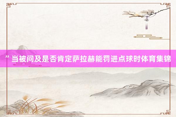 ”当被问及是否肯定萨拉赫能罚进点球时体育集锦