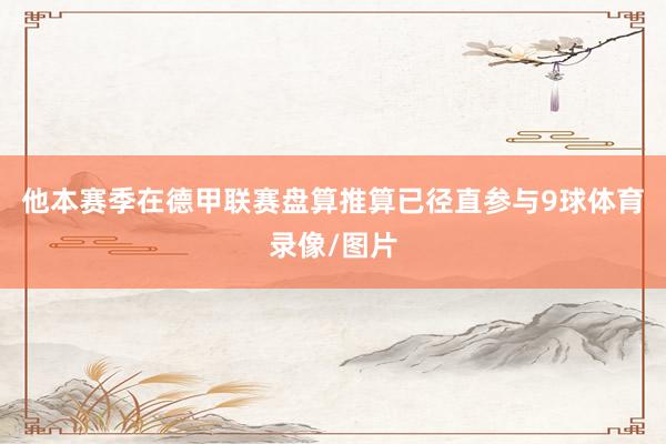 他本赛季在德甲联赛盘算推算已径直参与9球体育录像/图片