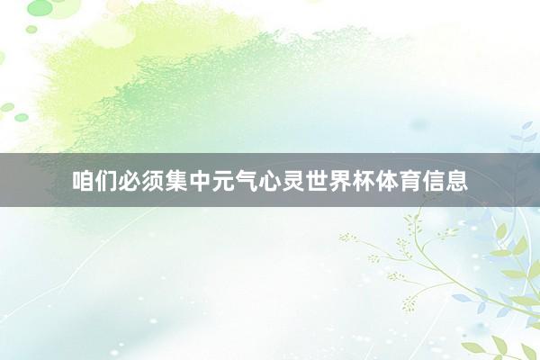 咱们必须集中元气心灵世界杯体育信息
