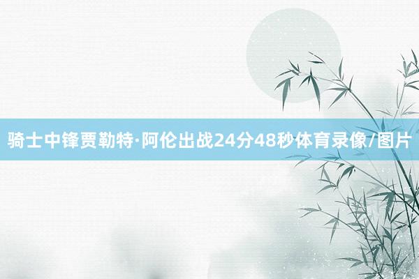骑士中锋贾勒特·阿伦出战24分48秒体育录像/图片