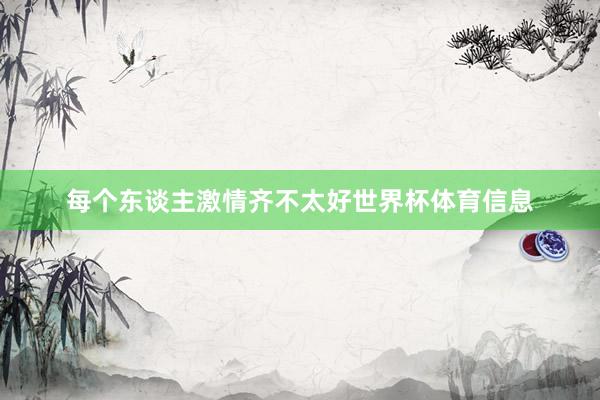 每个东谈主激情齐不太好世界杯体育信息