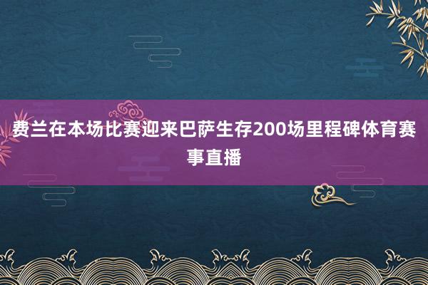 费兰在本场比赛迎来巴萨生存200场里程碑体育赛事直播