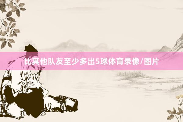 比其他队友至少多出5球体育录像/图片