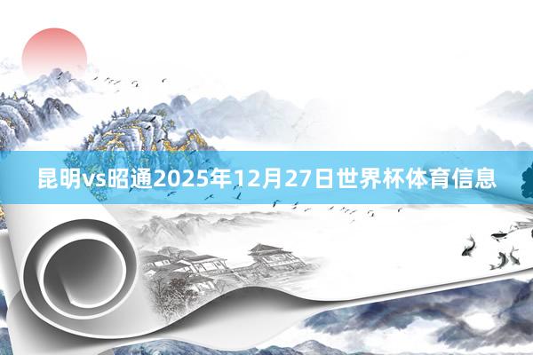 昆明vs昭通2025年12月27日世界杯体育信息