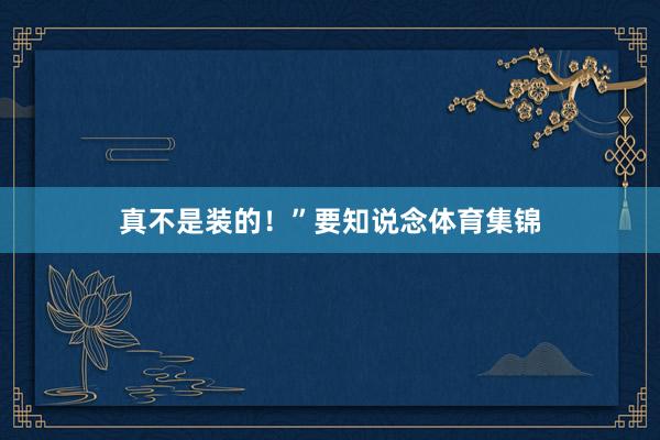 真不是装的！”要知说念体育集锦