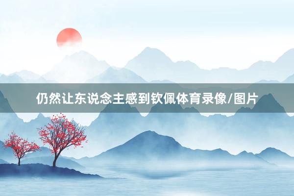 仍然让东说念主感到钦佩体育录像/图片