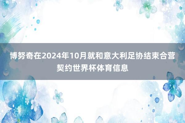 博努奇在2024年10月就和意大利足协结束合营契约世界杯体育信息