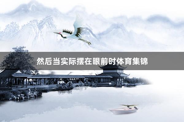 然后当实际摆在眼前时体育集锦