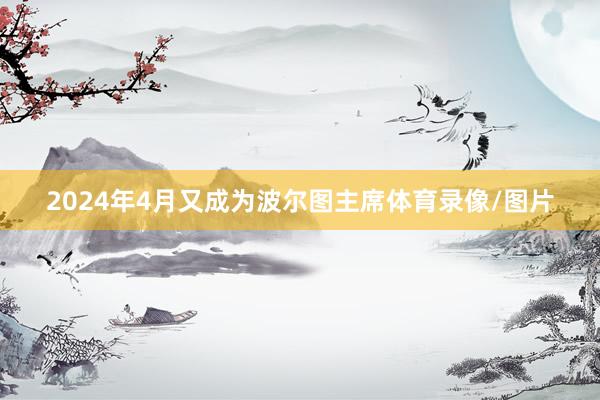 2024年4月又成为波尔图主席体育录像/图片