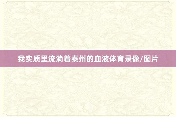 我实质里流淌着泰州的血液体育录像/图片