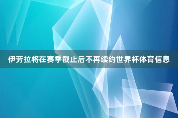伊劳拉将在赛季截止后不再续约世界杯体育信息