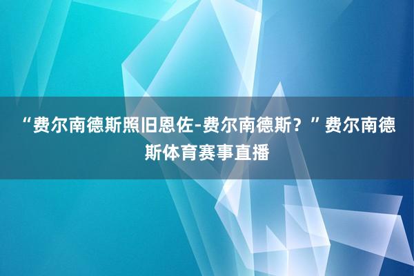 “费尔南德斯照旧恩佐-费尔南德斯？”费尔南德斯体育赛事直播