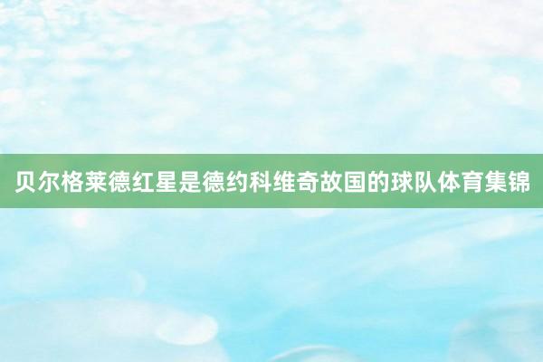 贝尔格莱德红星是德约科维奇故国的球队体育集锦
