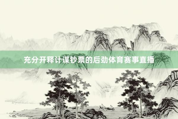 充分开释计谋钞票的后劲体育赛事直播