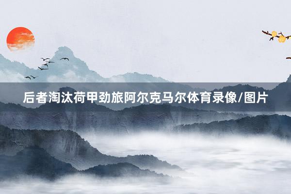 后者淘汰荷甲劲旅阿尔克马尔体育录像/图片