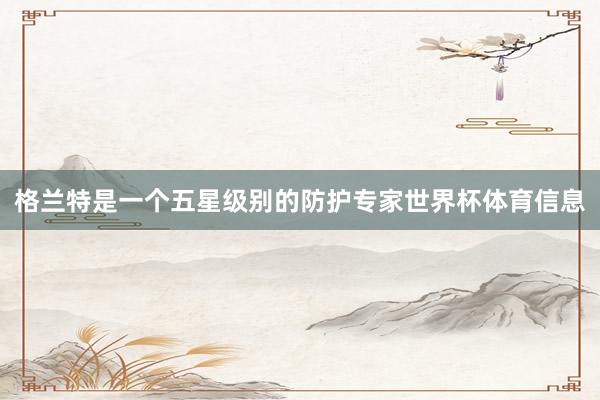 格兰特是一个五星级别的防护专家世界杯体育信息