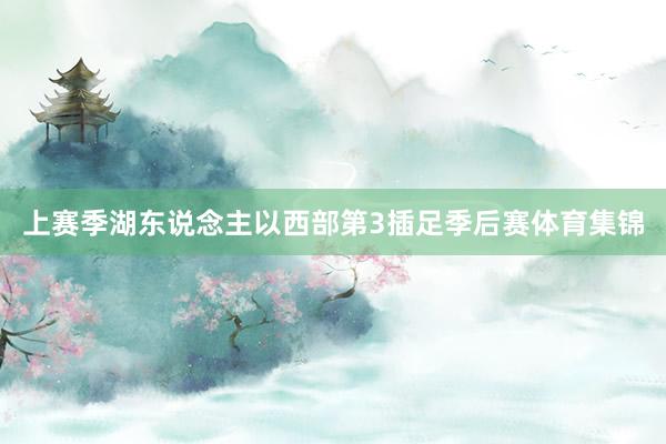 上赛季湖东说念主以西部第3插足季后赛体育集锦