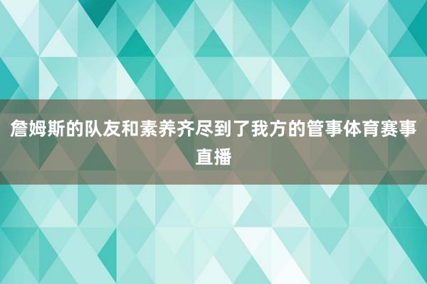 詹姆斯的队友和素养齐尽到了我方的管事体育赛事直播