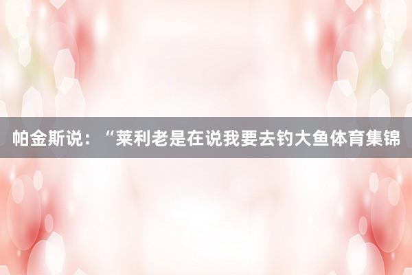 帕金斯说：“莱利老是在说我要去钓大鱼体育集锦