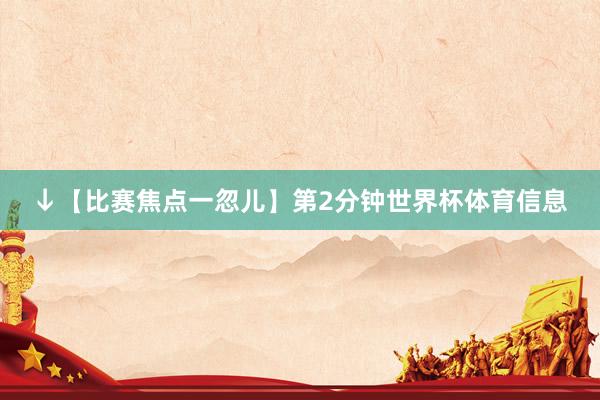 ↓【比赛焦点一忽儿】第2分钟世界杯体育信息