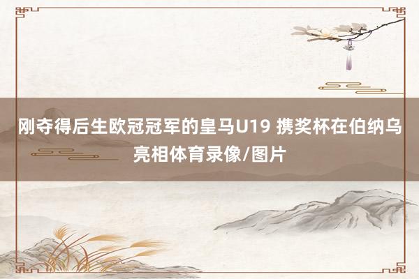 刚夺得后生欧冠冠军的皇马U19 携奖杯在伯纳乌亮相体育录像/图片