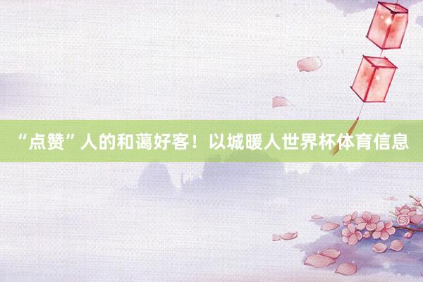 “点赞”人的和蔼好客!以城暖人世界杯体育信息