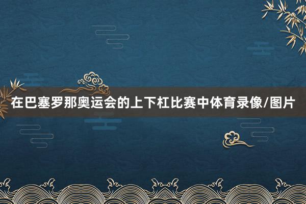 在巴塞罗那奥运会的上下杠比赛中体育录像/图片