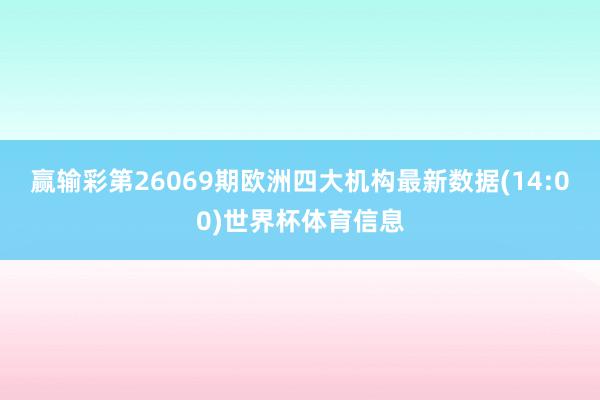 赢输彩第26069期欧洲四大机构最新数据(14:00)世界杯体育信息