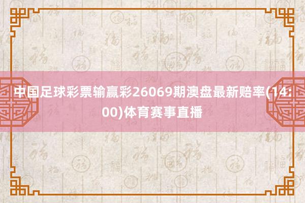 中国足球彩票输赢彩26069期澳盘最新赔率(14:00)体育赛事直播