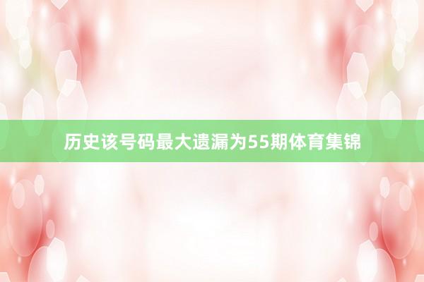 历史该号码最大遗漏为55期体育集锦