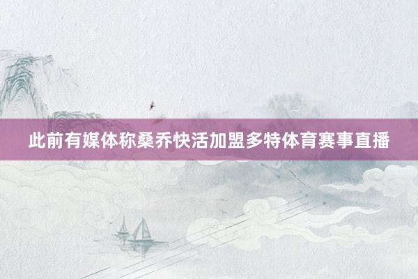 此前有媒体称桑乔快活加盟多特体育赛事直播