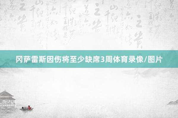 冈萨雷斯因伤将至少缺席3周体育录像/图片