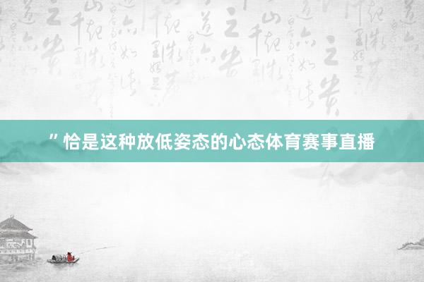 ”恰是这种放低姿态的心态体育赛事直播
